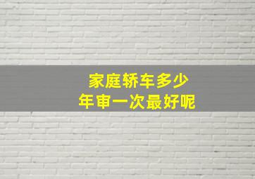 家庭轿车多少年审一次最好呢