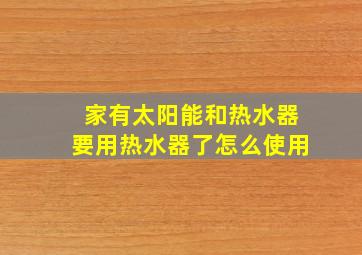 家有太阳能和热水器要用热水器了怎么使用