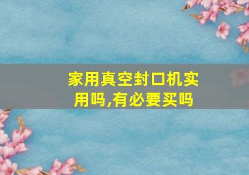 家用真空封口机实用吗,有必要买吗