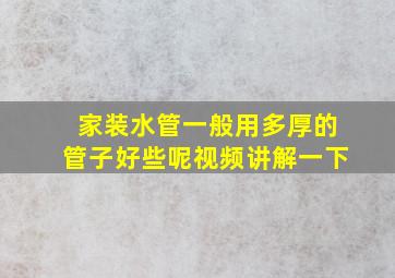 家装水管一般用多厚的管子好些呢视频讲解一下