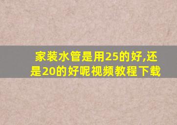 家装水管是用25的好,还是20的好呢视频教程下载