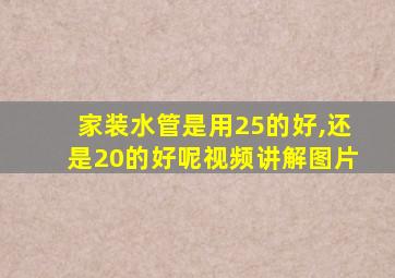 家装水管是用25的好,还是20的好呢视频讲解图片