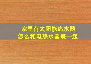 家里有太阳能热水器怎么和电热水器装一起