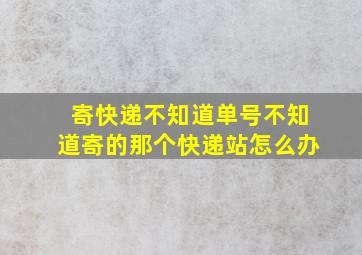 寄快递不知道单号不知道寄的那个快递站怎么办