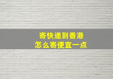 寄快递到香港怎么寄便宜一点