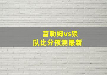 富勒姆vs狼队比分预测最新