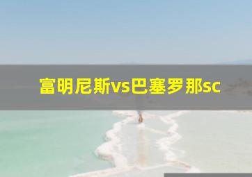 富明尼斯vs巴塞罗那sc