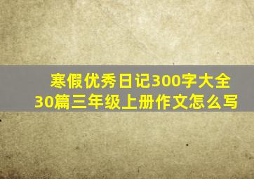 寒假优秀日记300字大全30篇三年级上册作文怎么写