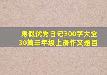 寒假优秀日记300字大全30篇三年级上册作文题目