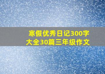 寒假优秀日记300字大全30篇三年级作文