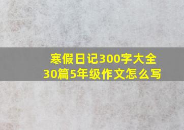 寒假日记300字大全30篇5年级作文怎么写