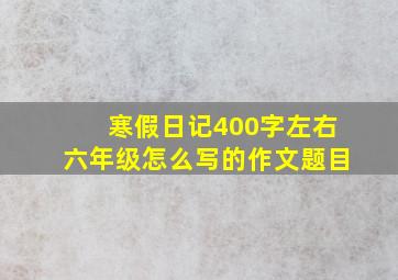 寒假日记400字左右六年级怎么写的作文题目