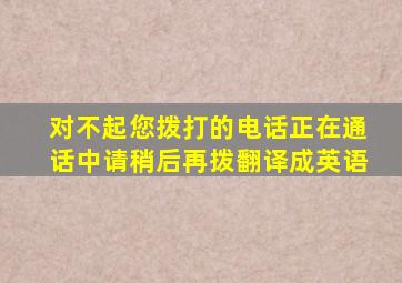 对不起您拨打的电话正在通话中请稍后再拨翻译成英语