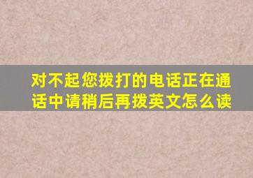 对不起您拨打的电话正在通话中请稍后再拨英文怎么读