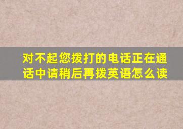 对不起您拨打的电话正在通话中请稍后再拨英语怎么读