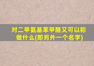 对二甲氨基苯甲醛又可以称做什么(即另外一个名字)