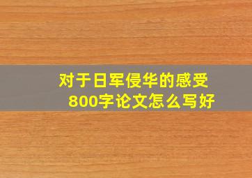 对于日军侵华的感受800字论文怎么写好