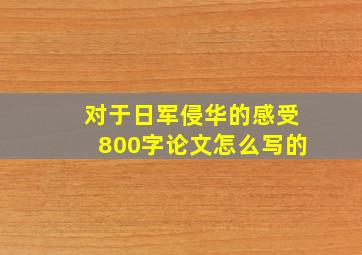 对于日军侵华的感受800字论文怎么写的