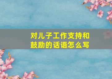 对儿子工作支持和鼓励的话语怎么写