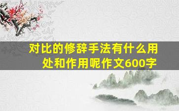 对比的修辞手法有什么用处和作用呢作文600字