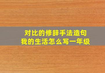 对比的修辞手法造句我的生活怎么写一年级