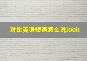 对比英语短语怎么说look