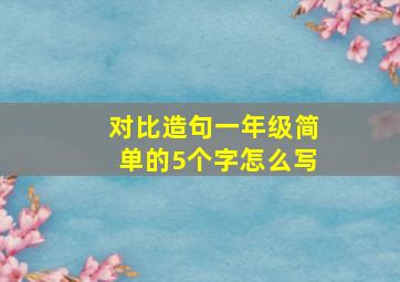 对比造句一年级简单的5个字怎么写