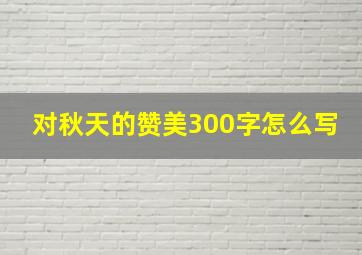 对秋天的赞美300字怎么写