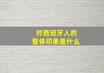 对西班牙人的整体印象是什么