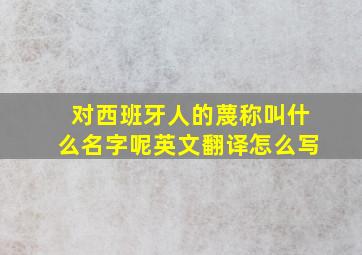 对西班牙人的蔑称叫什么名字呢英文翻译怎么写