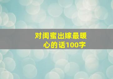 对闺蜜出嫁最暖心的话100字