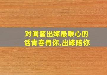 对闺蜜出嫁最暖心的话青春有你,出嫁陪你