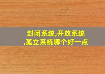 封闭系统,开放系统,孤立系统哪个好一点