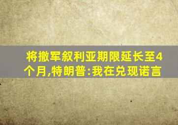 将撤军叙利亚期限延长至4个月,特朗普:我在兑现诺言