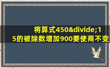 将算式450÷15的被除数增加900要使商不变除数应是多少