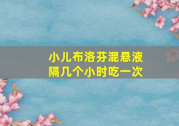 小儿布洛芬混悬液隔几个小时吃一次