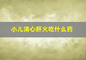 小儿清心肝火吃什么药