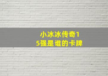 小冰冰传奇15强是谁的卡牌