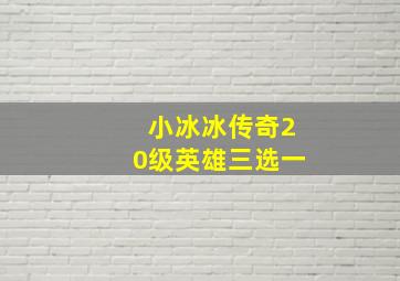 小冰冰传奇20级英雄三选一