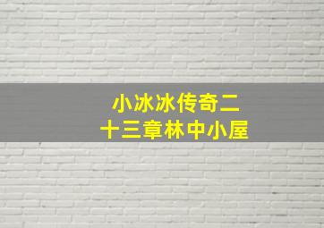 小冰冰传奇二十三章林中小屋