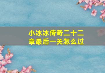 小冰冰传奇二十二章最后一关怎么过