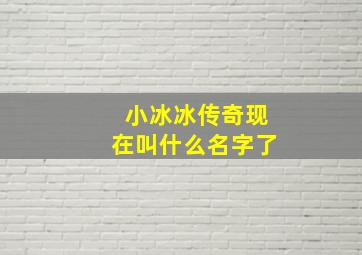 小冰冰传奇现在叫什么名字了