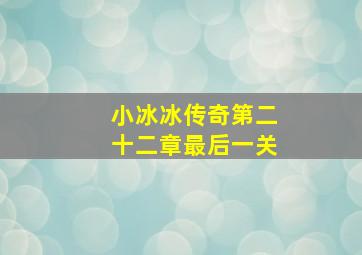 小冰冰传奇第二十二章最后一关