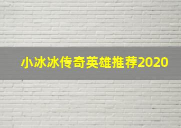 小冰冰传奇英雄推荐2020