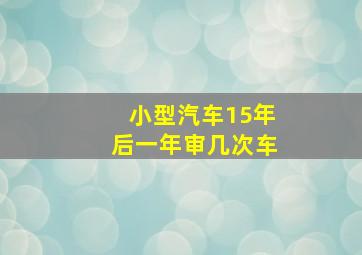 小型汽车15年后一年审几次车