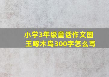 小学3年级童话作文国王啄木鸟300字怎么写