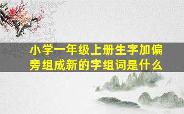 小学一年级上册生字加偏旁组成新的字组词是什么