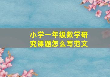 小学一年级数学研究课题怎么写范文