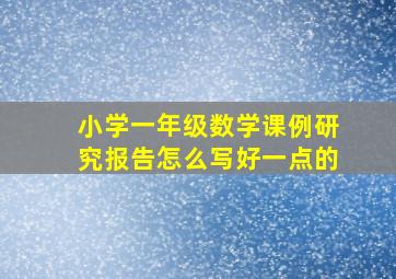 小学一年级数学课例研究报告怎么写好一点的