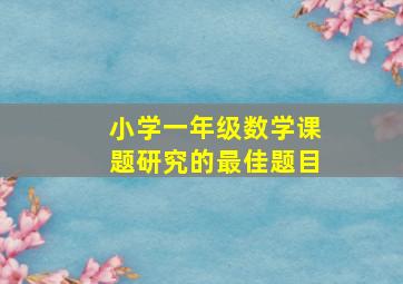 小学一年级数学课题研究的最佳题目